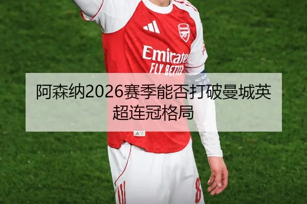 阿森纳2026赛季能否打破曼城英超连冠格局