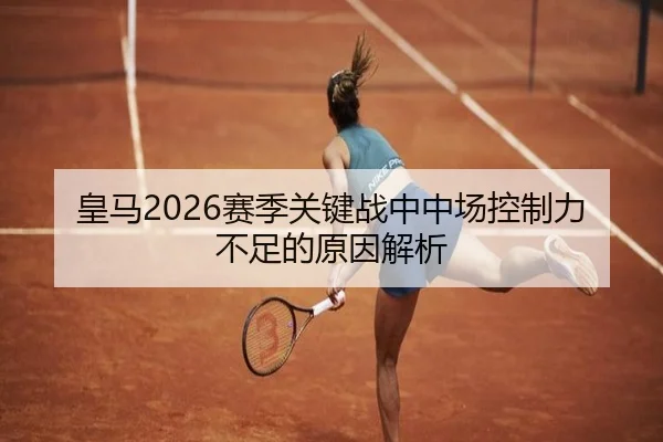 皇马2026赛季关键战中中场控制力不足的原因解析