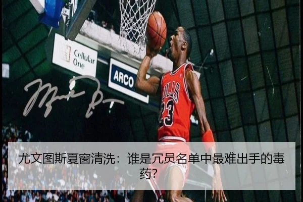 尤文图斯夏窗清洗：谁是冗员名单中最难出手的毒药？