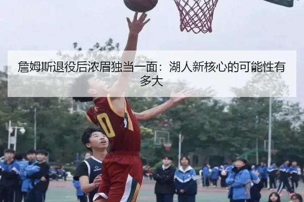 詹姆斯退役后浓眉独当一面：湖人新核心的可能性有多大