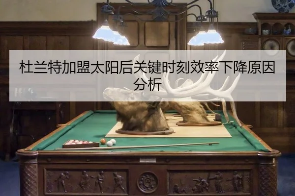 杜兰特加盟太阳后关键时刻效率下降原因分析